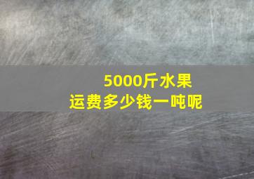 5000斤水果运费多少钱一吨呢