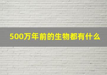 500万年前的生物都有什么