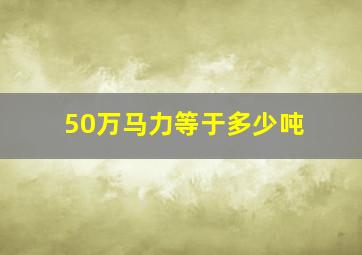 50万马力等于多少吨