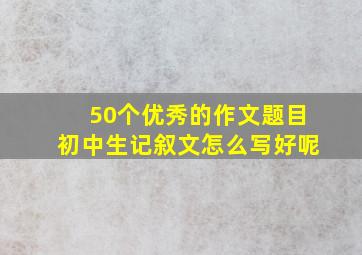 50个优秀的作文题目初中生记叙文怎么写好呢