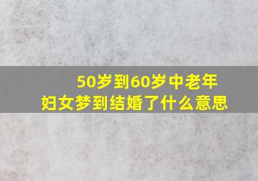 50岁到60岁中老年妇女梦到结婚了什么意思