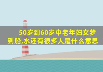 50岁到60岁中老年妇女梦到船,水还有很多人是什么意思