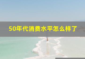 50年代消费水平怎么样了