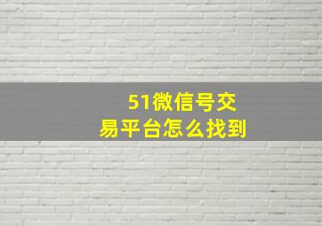 51微信号交易平台怎么找到