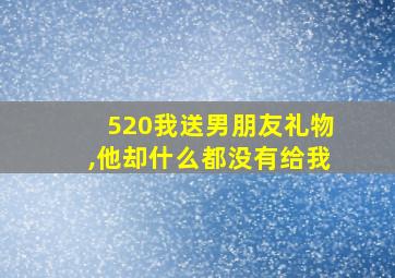 520我送男朋友礼物,他却什么都没有给我