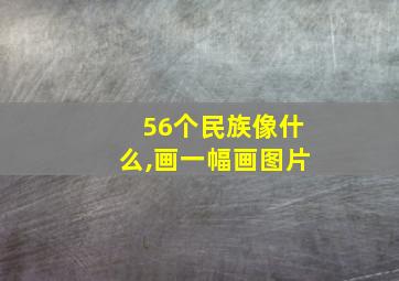 56个民族像什么,画一幅画图片