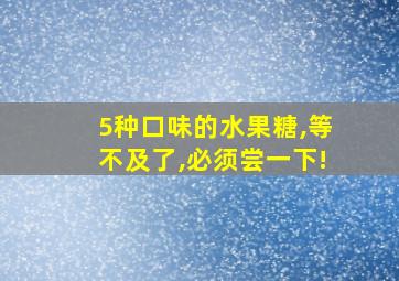 5种口味的水果糖,等不及了,必须尝一下!