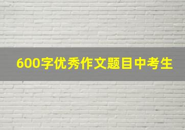 600字优秀作文题目中考生