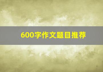 600字作文题目推荐