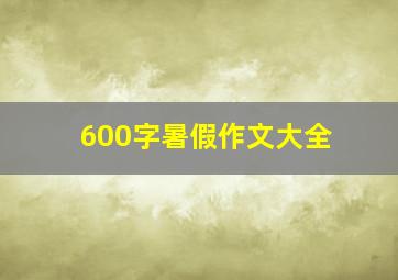 600字暑假作文大全