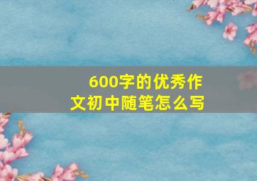 600字的优秀作文初中随笔怎么写