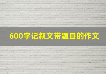 600字记叙文带题目的作文