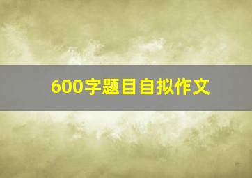 600字题目自拟作文