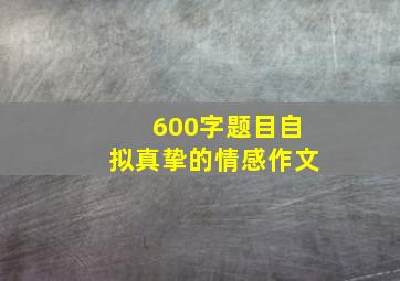 600字题目自拟真挚的情感作文