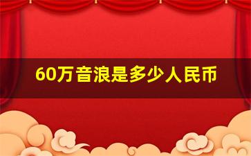 60万音浪是多少人民币