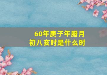 60年庚子年腊月初八亥时是什么时