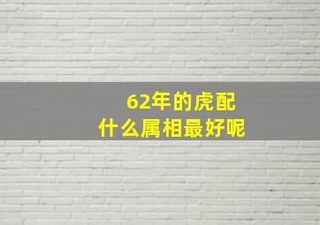 62年的虎配什么属相最好呢