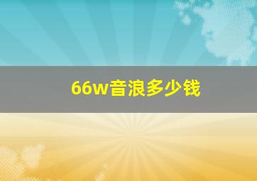 66w音浪多少钱