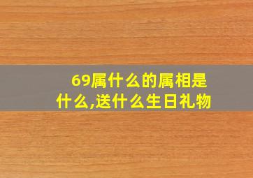 69属什么的属相是什么,送什么生日礼物