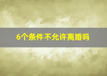 6个条件不允许离婚吗