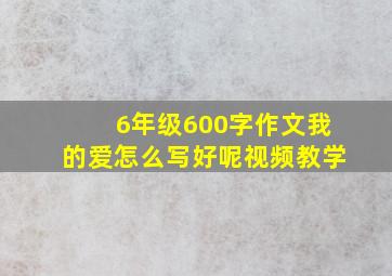 6年级600字作文我的爱怎么写好呢视频教学