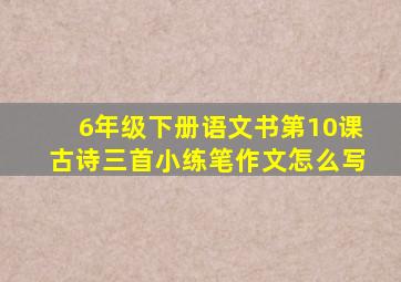 6年级下册语文书第10课古诗三首小练笔作文怎么写