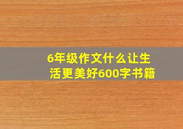 6年级作文什么让生活更美好600字书籍