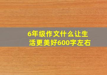 6年级作文什么让生活更美好600字左右