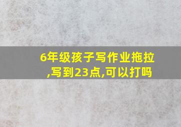 6年级孩子写作业拖拉,写到23点,可以打吗