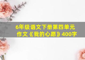 6年级语文下册第四单元作文《我的心愿》400字