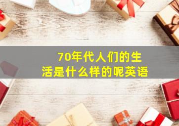 70年代人们的生活是什么样的呢英语