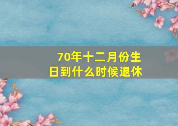 70年十二月份生日到什么时候退休