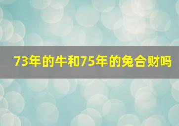 73年的牛和75年的兔合财吗