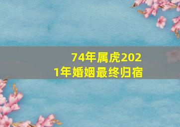 74年属虎2021年婚姻最终归宿