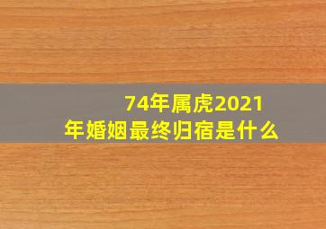 74年属虎2021年婚姻最终归宿是什么