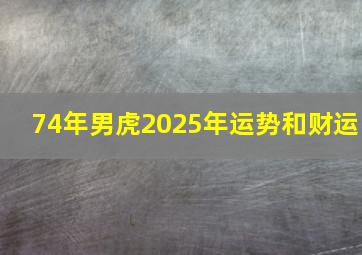 74年男虎2025年运势和财运