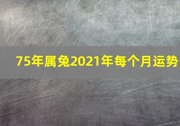 75年属兔2021年每个月运势