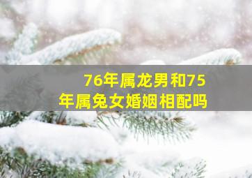 76年属龙男和75年属兔女婚姻相配吗