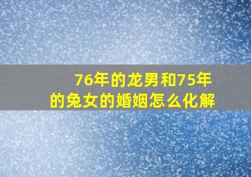 76年的龙男和75年的兔女的婚姻怎么化解