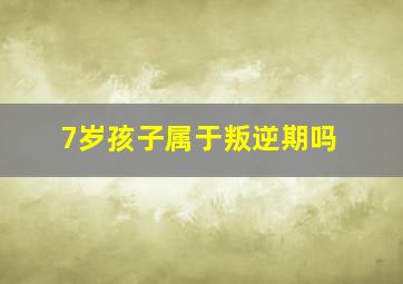 7岁孩子属于叛逆期吗