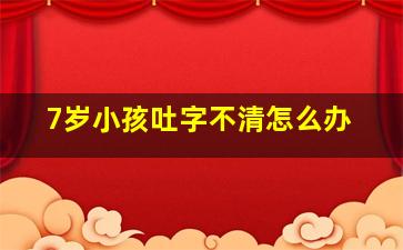 7岁小孩吐字不清怎么办