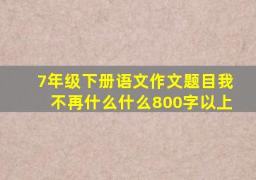 7年级下册语文作文题目我不再什么什么800字以上