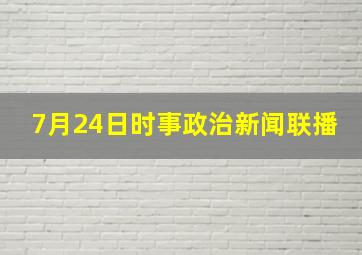 7月24日时事政治新闻联播