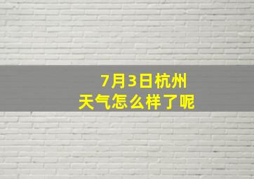 7月3日杭州天气怎么样了呢