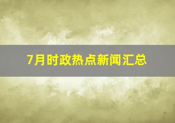 7月时政热点新闻汇总