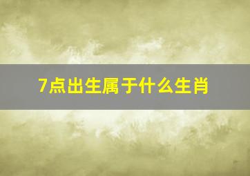 7点出生属于什么生肖