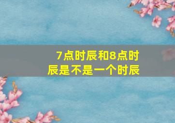 7点时辰和8点时辰是不是一个时辰