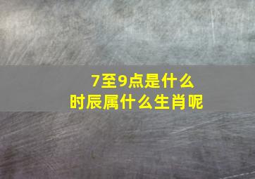 7至9点是什么时辰属什么生肖呢