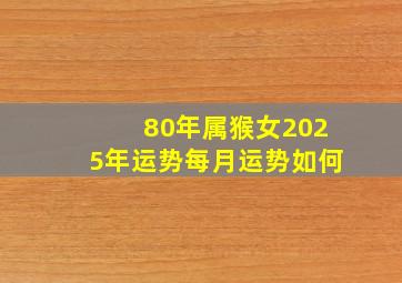 80年属猴女2025年运势每月运势如何