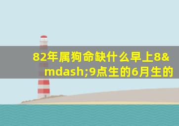 82年属狗命缺什么早上8—9点生的6月生的